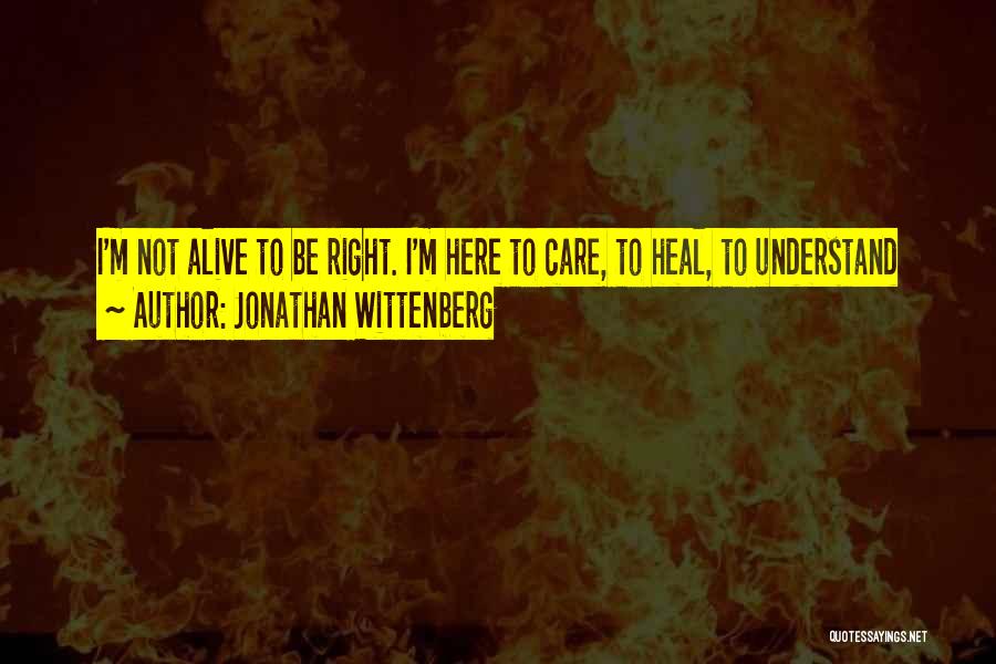 Jonathan Wittenberg Quotes: I'm Not Alive To Be Right. I'm Here To Care, To Heal, To Understand