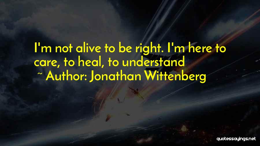 Jonathan Wittenberg Quotes: I'm Not Alive To Be Right. I'm Here To Care, To Heal, To Understand