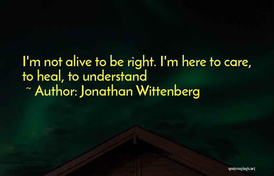 Jonathan Wittenberg Quotes: I'm Not Alive To Be Right. I'm Here To Care, To Heal, To Understand