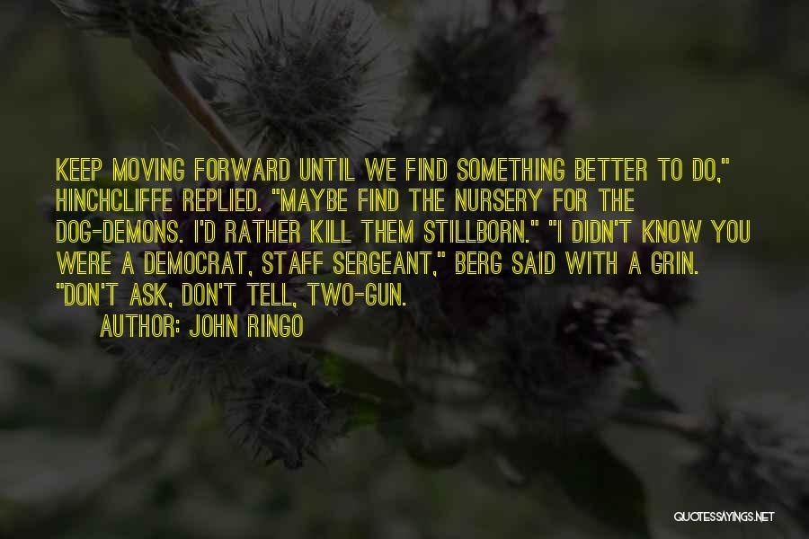 John Ringo Quotes: Keep Moving Forward Until We Find Something Better To Do, Hinchcliffe Replied. Maybe Find The Nursery For The Dog-demons. I'd