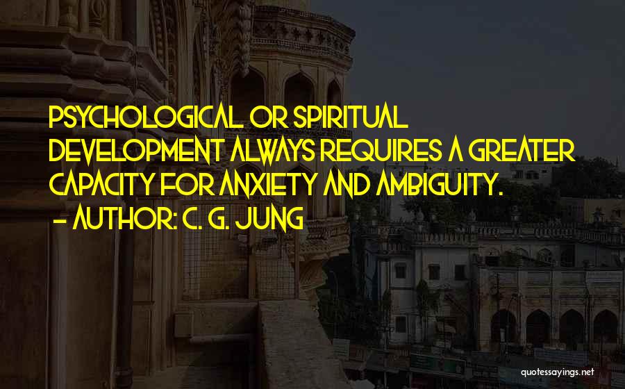 C. G. Jung Quotes: Psychological Or Spiritual Development Always Requires A Greater Capacity For Anxiety And Ambiguity.