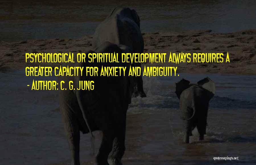 C. G. Jung Quotes: Psychological Or Spiritual Development Always Requires A Greater Capacity For Anxiety And Ambiguity.