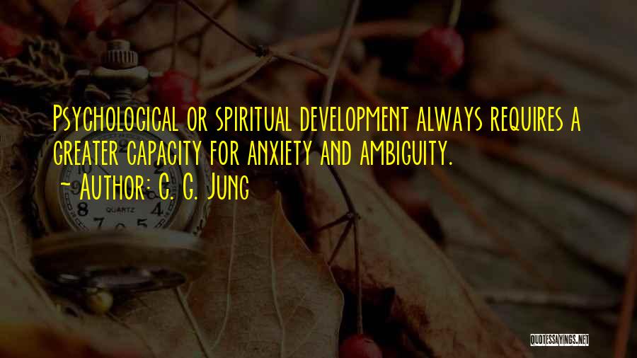 C. G. Jung Quotes: Psychological Or Spiritual Development Always Requires A Greater Capacity For Anxiety And Ambiguity.