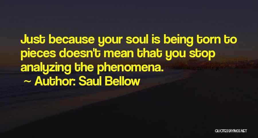 Saul Bellow Quotes: Just Because Your Soul Is Being Torn To Pieces Doesn't Mean That You Stop Analyzing The Phenomena.