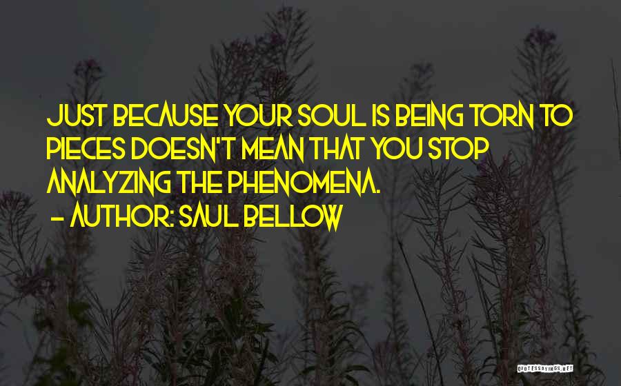 Saul Bellow Quotes: Just Because Your Soul Is Being Torn To Pieces Doesn't Mean That You Stop Analyzing The Phenomena.