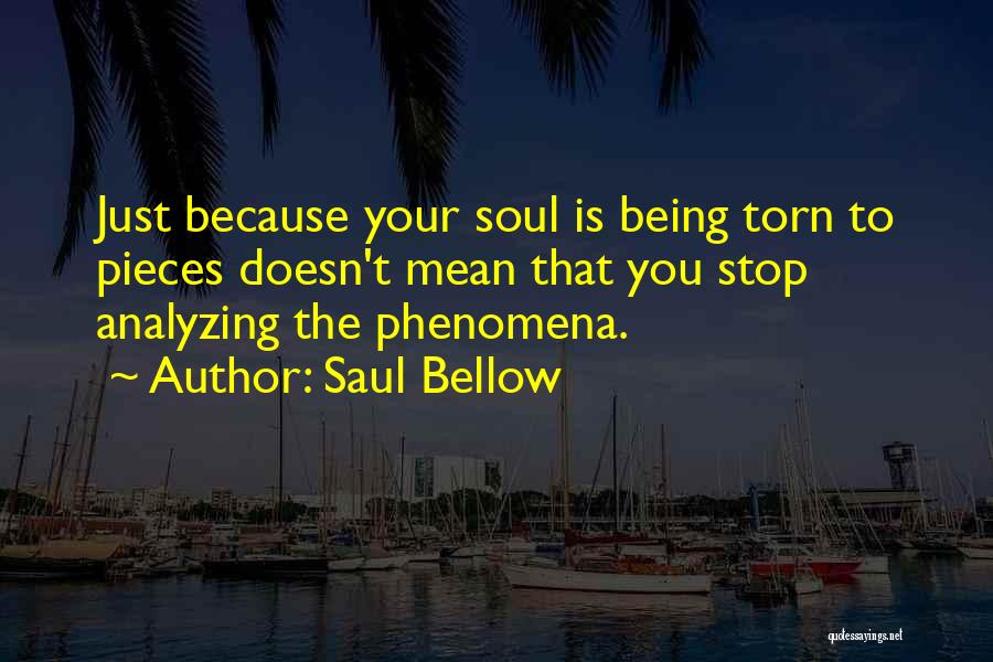 Saul Bellow Quotes: Just Because Your Soul Is Being Torn To Pieces Doesn't Mean That You Stop Analyzing The Phenomena.