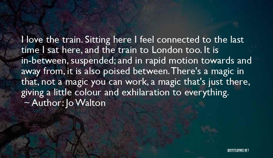 Jo Walton Quotes: I Love The Train. Sitting Here I Feel Connected To The Last Time I Sat Here, And The Train To