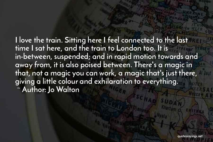 Jo Walton Quotes: I Love The Train. Sitting Here I Feel Connected To The Last Time I Sat Here, And The Train To