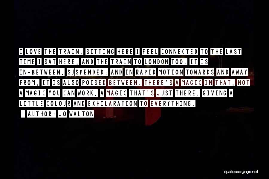Jo Walton Quotes: I Love The Train. Sitting Here I Feel Connected To The Last Time I Sat Here, And The Train To