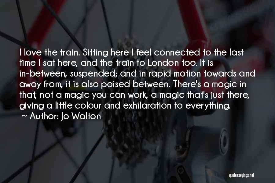 Jo Walton Quotes: I Love The Train. Sitting Here I Feel Connected To The Last Time I Sat Here, And The Train To