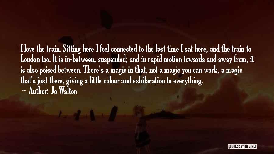 Jo Walton Quotes: I Love The Train. Sitting Here I Feel Connected To The Last Time I Sat Here, And The Train To