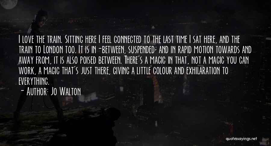 Jo Walton Quotes: I Love The Train. Sitting Here I Feel Connected To The Last Time I Sat Here, And The Train To