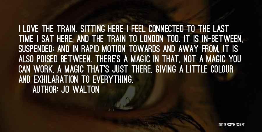 Jo Walton Quotes: I Love The Train. Sitting Here I Feel Connected To The Last Time I Sat Here, And The Train To