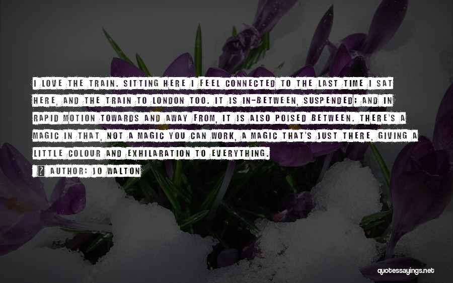 Jo Walton Quotes: I Love The Train. Sitting Here I Feel Connected To The Last Time I Sat Here, And The Train To