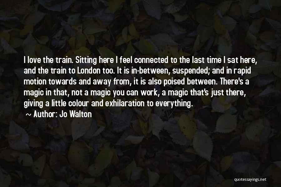 Jo Walton Quotes: I Love The Train. Sitting Here I Feel Connected To The Last Time I Sat Here, And The Train To