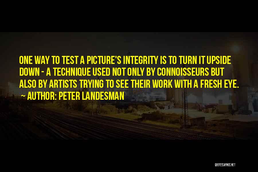 Peter Landesman Quotes: One Way To Test A Picture's Integrity Is To Turn It Upside Down - A Technique Used Not Only By