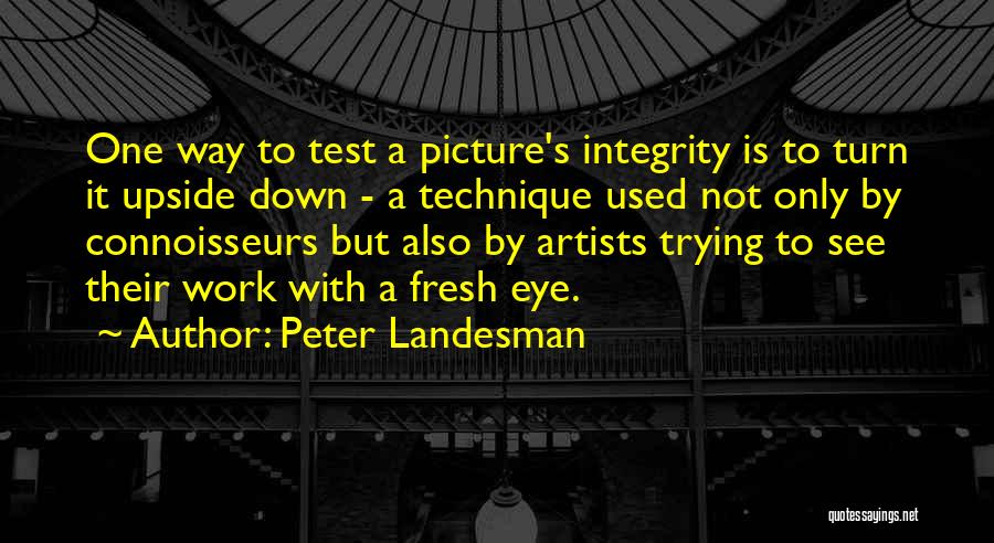 Peter Landesman Quotes: One Way To Test A Picture's Integrity Is To Turn It Upside Down - A Technique Used Not Only By