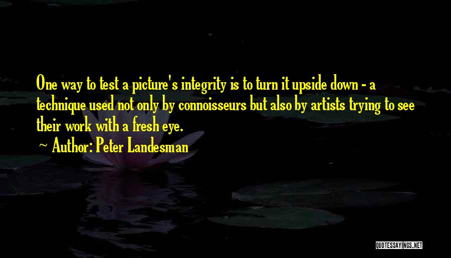 Peter Landesman Quotes: One Way To Test A Picture's Integrity Is To Turn It Upside Down - A Technique Used Not Only By