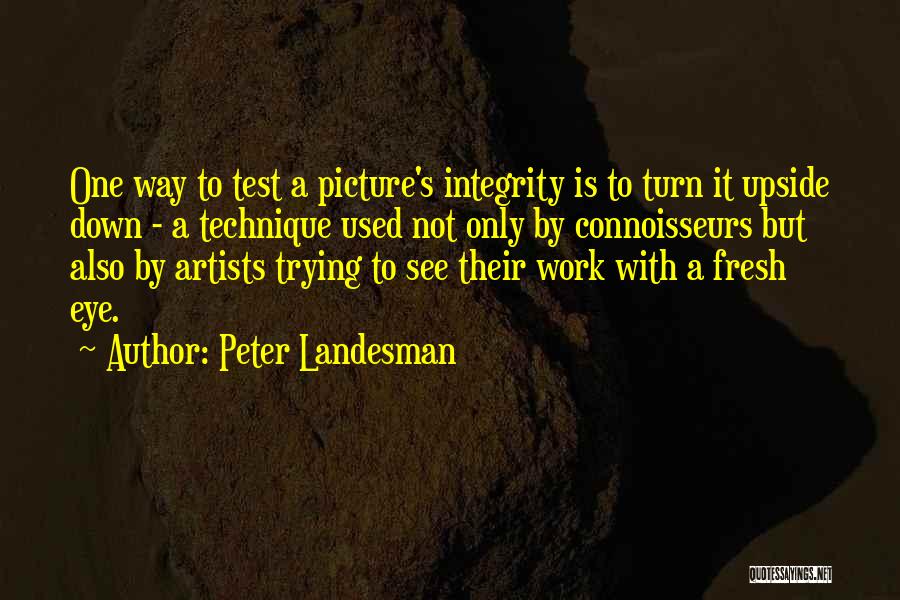 Peter Landesman Quotes: One Way To Test A Picture's Integrity Is To Turn It Upside Down - A Technique Used Not Only By