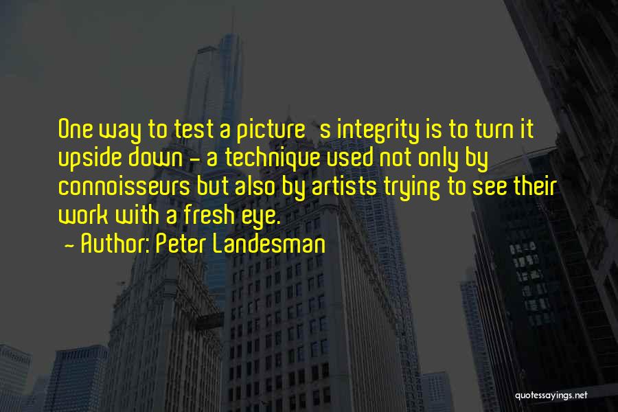 Peter Landesman Quotes: One Way To Test A Picture's Integrity Is To Turn It Upside Down - A Technique Used Not Only By