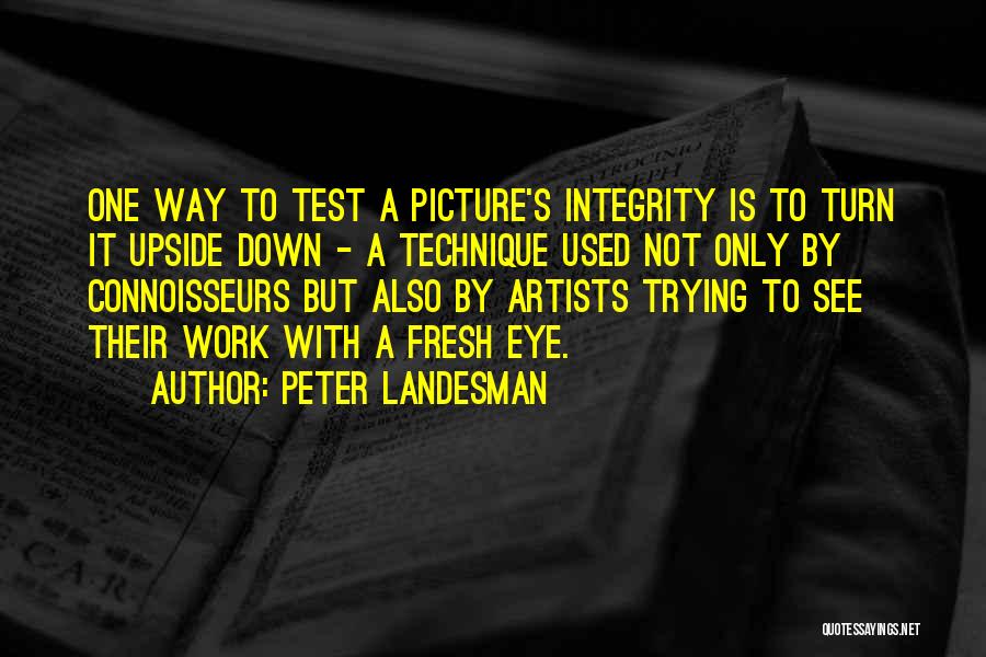 Peter Landesman Quotes: One Way To Test A Picture's Integrity Is To Turn It Upside Down - A Technique Used Not Only By