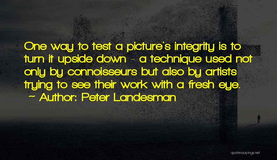 Peter Landesman Quotes: One Way To Test A Picture's Integrity Is To Turn It Upside Down - A Technique Used Not Only By