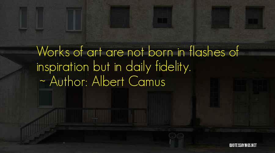 Albert Camus Quotes: Works Of Art Are Not Born In Flashes Of Inspiration But In Daily Fidelity.