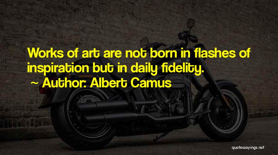 Albert Camus Quotes: Works Of Art Are Not Born In Flashes Of Inspiration But In Daily Fidelity.