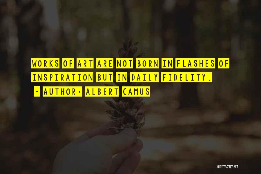 Albert Camus Quotes: Works Of Art Are Not Born In Flashes Of Inspiration But In Daily Fidelity.