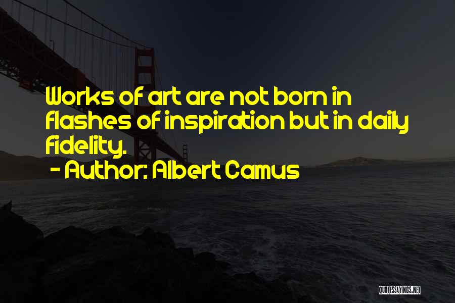 Albert Camus Quotes: Works Of Art Are Not Born In Flashes Of Inspiration But In Daily Fidelity.
