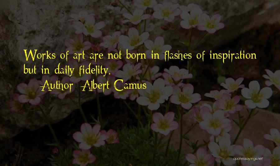 Albert Camus Quotes: Works Of Art Are Not Born In Flashes Of Inspiration But In Daily Fidelity.