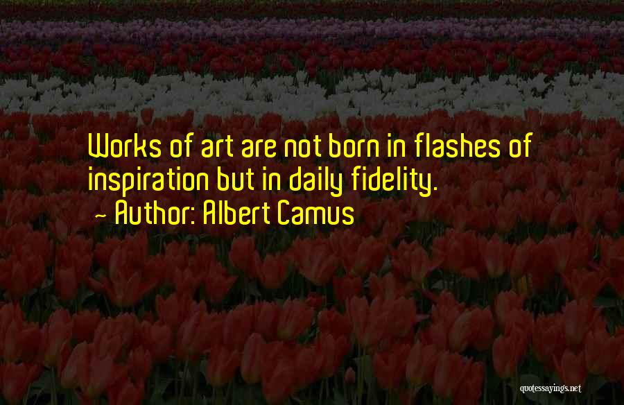 Albert Camus Quotes: Works Of Art Are Not Born In Flashes Of Inspiration But In Daily Fidelity.