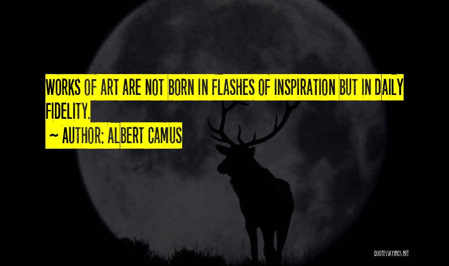 Albert Camus Quotes: Works Of Art Are Not Born In Flashes Of Inspiration But In Daily Fidelity.
