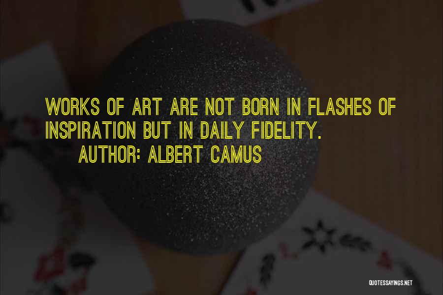 Albert Camus Quotes: Works Of Art Are Not Born In Flashes Of Inspiration But In Daily Fidelity.