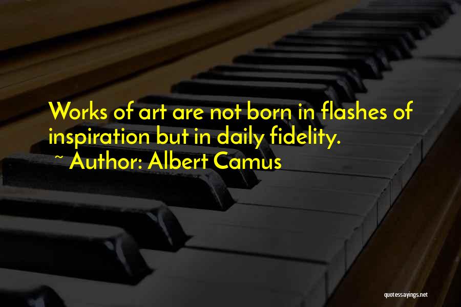 Albert Camus Quotes: Works Of Art Are Not Born In Flashes Of Inspiration But In Daily Fidelity.