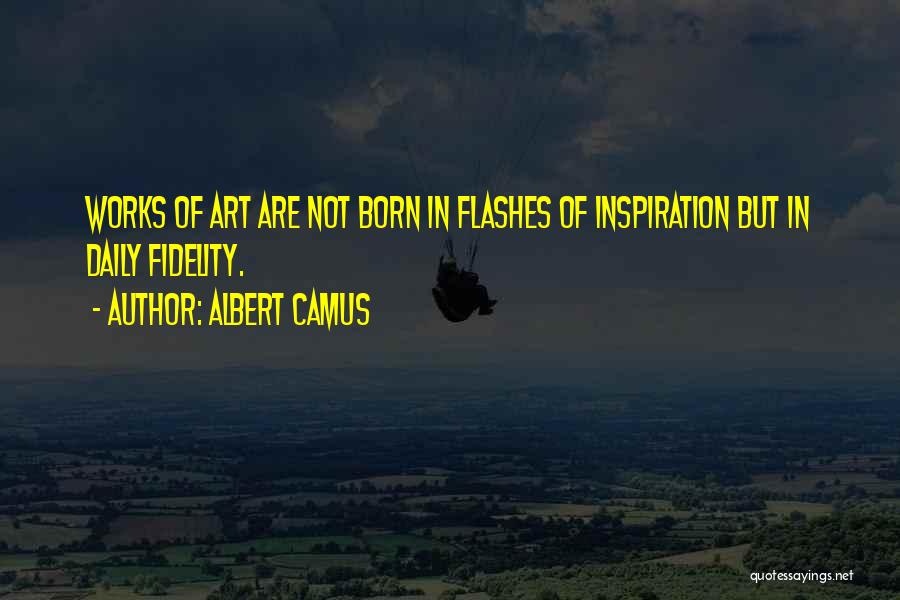 Albert Camus Quotes: Works Of Art Are Not Born In Flashes Of Inspiration But In Daily Fidelity.