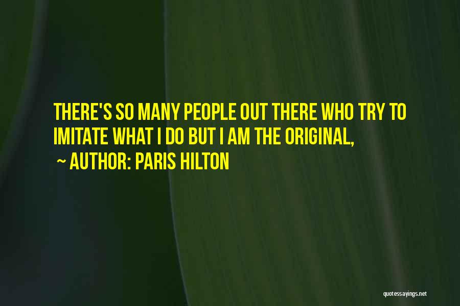 Paris Hilton Quotes: There's So Many People Out There Who Try To Imitate What I Do But I Am The Original,