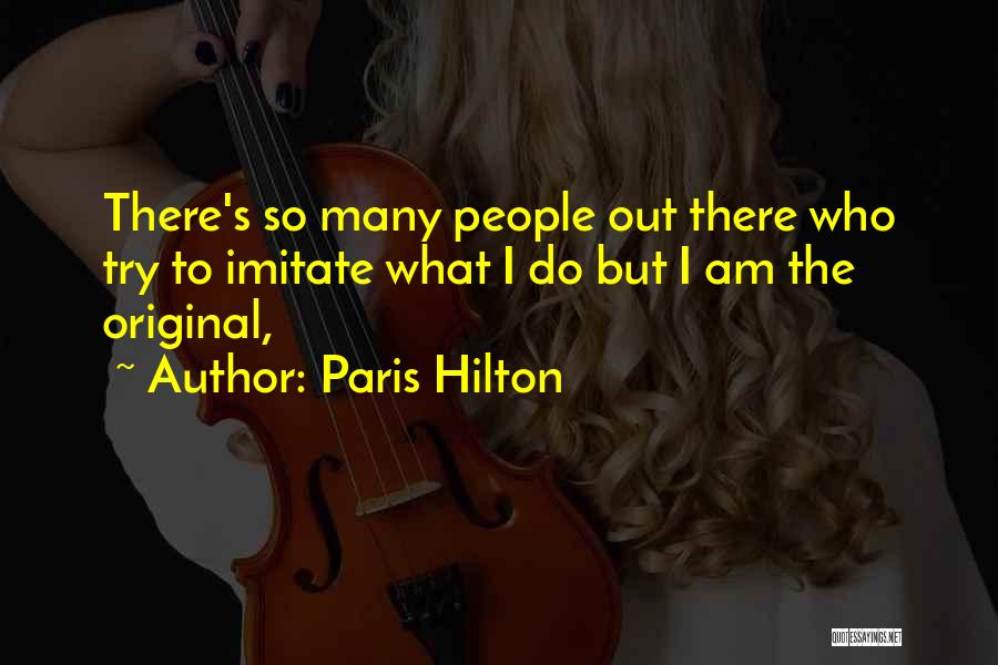 Paris Hilton Quotes: There's So Many People Out There Who Try To Imitate What I Do But I Am The Original,