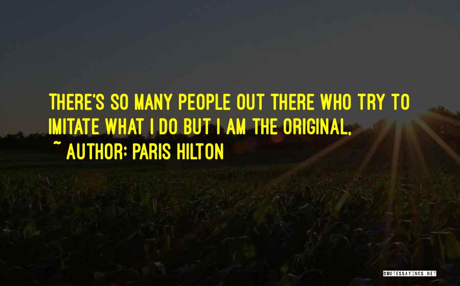Paris Hilton Quotes: There's So Many People Out There Who Try To Imitate What I Do But I Am The Original,
