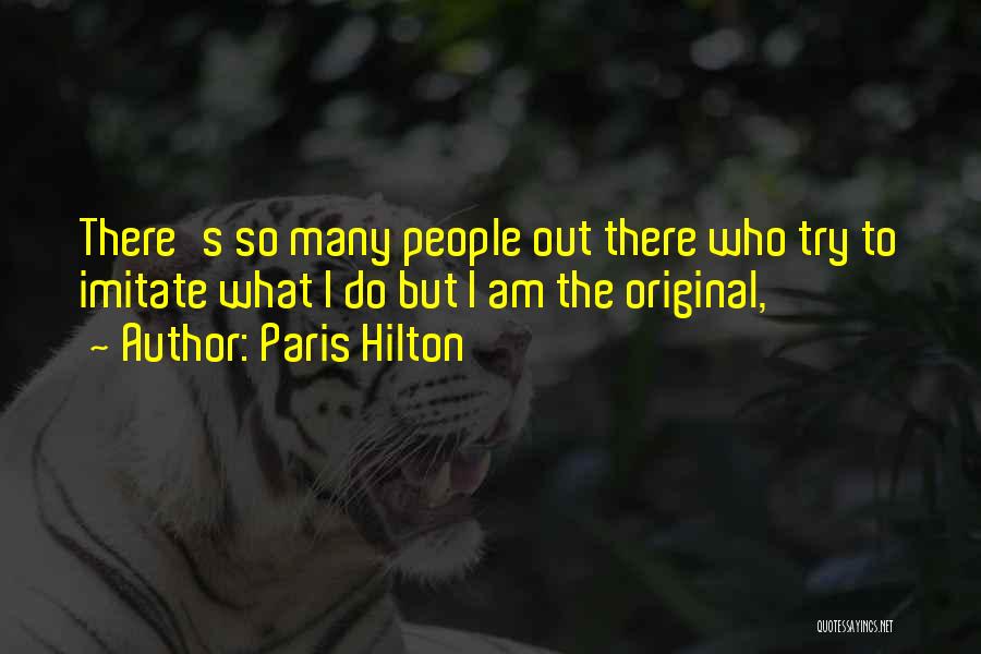 Paris Hilton Quotes: There's So Many People Out There Who Try To Imitate What I Do But I Am The Original,