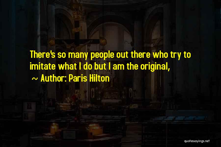 Paris Hilton Quotes: There's So Many People Out There Who Try To Imitate What I Do But I Am The Original,