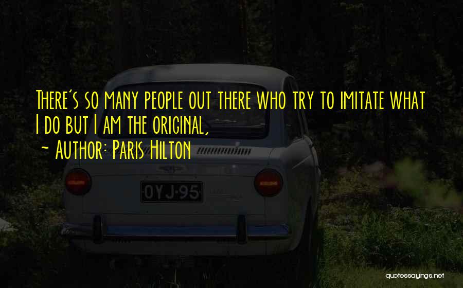 Paris Hilton Quotes: There's So Many People Out There Who Try To Imitate What I Do But I Am The Original,