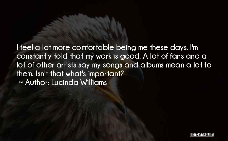 Lucinda Williams Quotes: I Feel A Lot More Comfortable Being Me These Days. I'm Constantly Told That My Work Is Good. A Lot