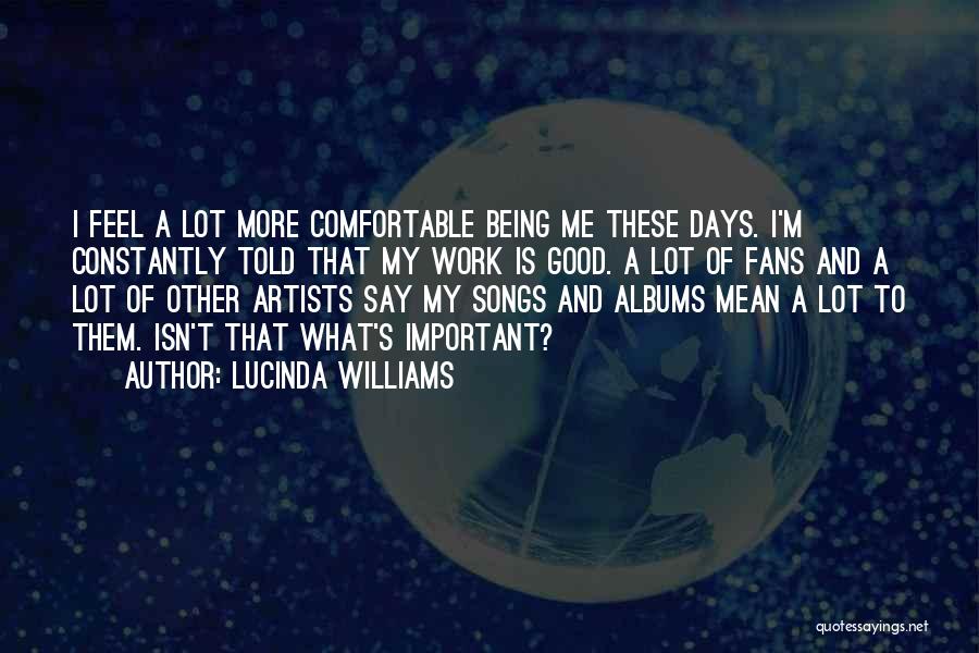 Lucinda Williams Quotes: I Feel A Lot More Comfortable Being Me These Days. I'm Constantly Told That My Work Is Good. A Lot