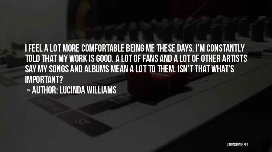 Lucinda Williams Quotes: I Feel A Lot More Comfortable Being Me These Days. I'm Constantly Told That My Work Is Good. A Lot