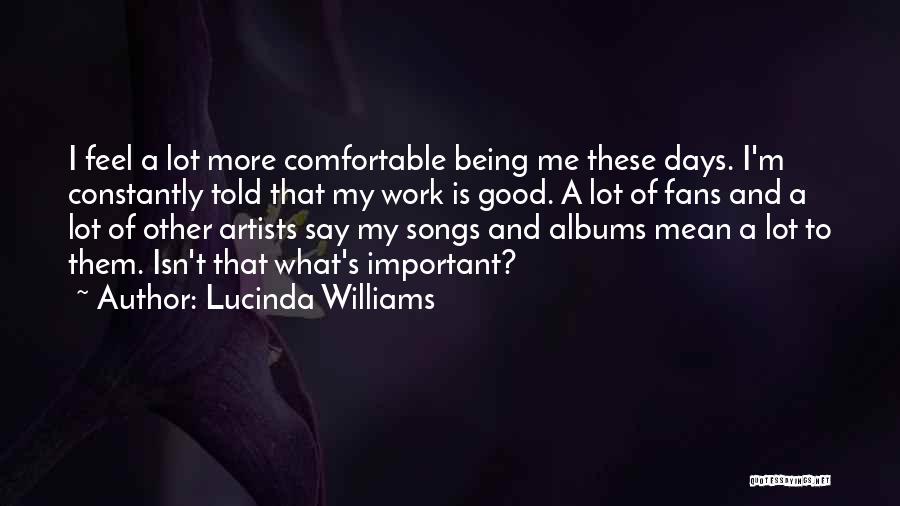 Lucinda Williams Quotes: I Feel A Lot More Comfortable Being Me These Days. I'm Constantly Told That My Work Is Good. A Lot