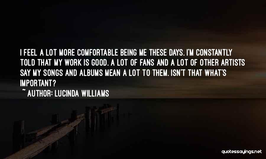 Lucinda Williams Quotes: I Feel A Lot More Comfortable Being Me These Days. I'm Constantly Told That My Work Is Good. A Lot