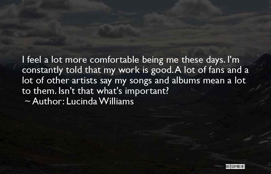 Lucinda Williams Quotes: I Feel A Lot More Comfortable Being Me These Days. I'm Constantly Told That My Work Is Good. A Lot