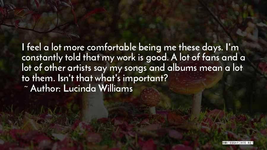 Lucinda Williams Quotes: I Feel A Lot More Comfortable Being Me These Days. I'm Constantly Told That My Work Is Good. A Lot