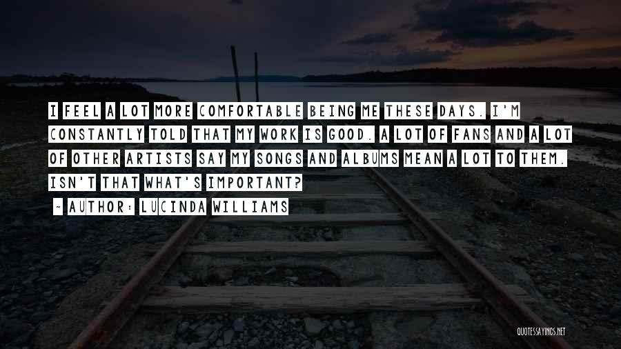 Lucinda Williams Quotes: I Feel A Lot More Comfortable Being Me These Days. I'm Constantly Told That My Work Is Good. A Lot